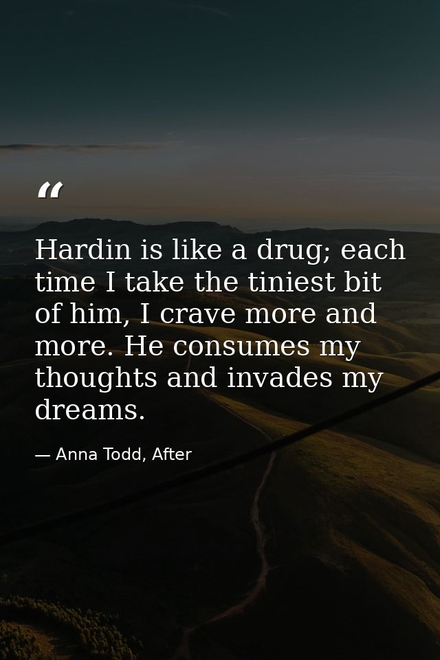 Hardin is like a drug; each time I take the tiniest bit of him, I crave more and more. He consumes my thoughts and invad — Anna Todd, After
