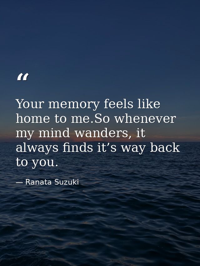 Your memory feels like home to me.So whenever my mind wanders, it always finds it’s way back to you. — Ranata Suzuki