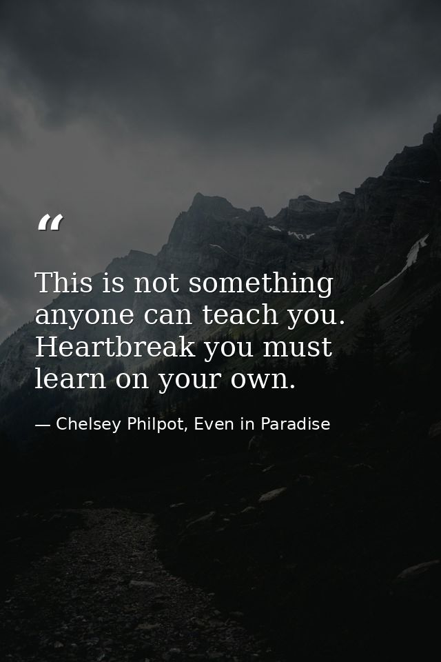 This is not something anyone can teach you. Heartbreak you must learn on your own. — Chelsey Philpot, Even in Paradise