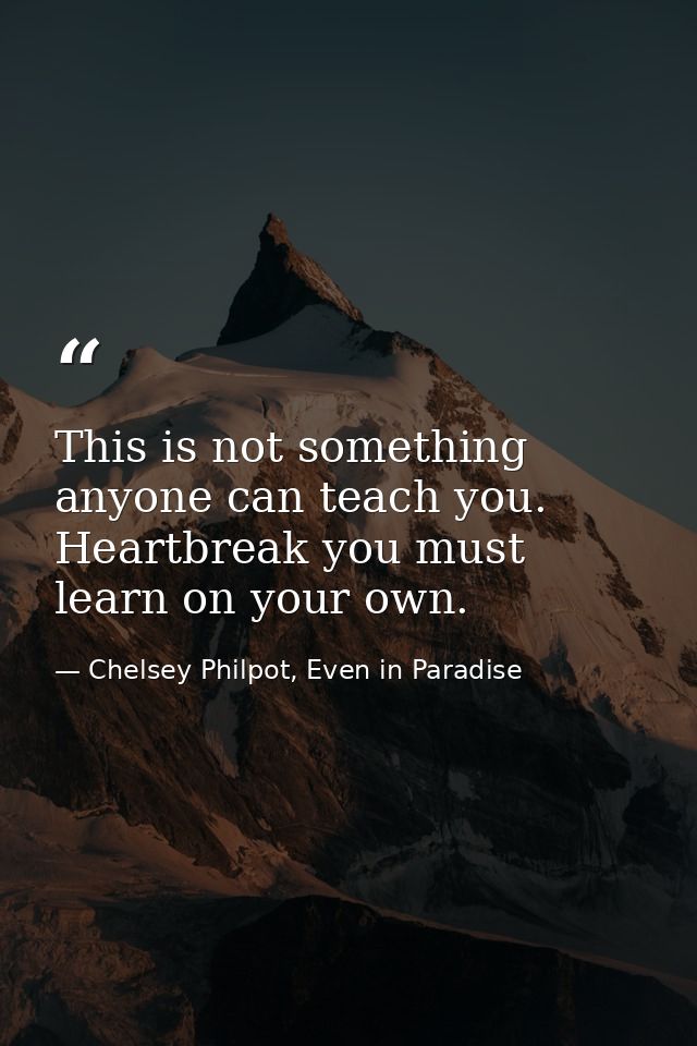 This is not something anyone can teach you. Heartbreak you must learn on your own. — Chelsey Philpot, Even in Paradise