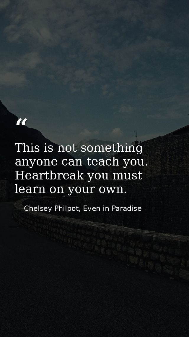 This is not something anyone can teach you. Heartbreak you must learn on your own. — Chelsey Philpot, Even in Paradise