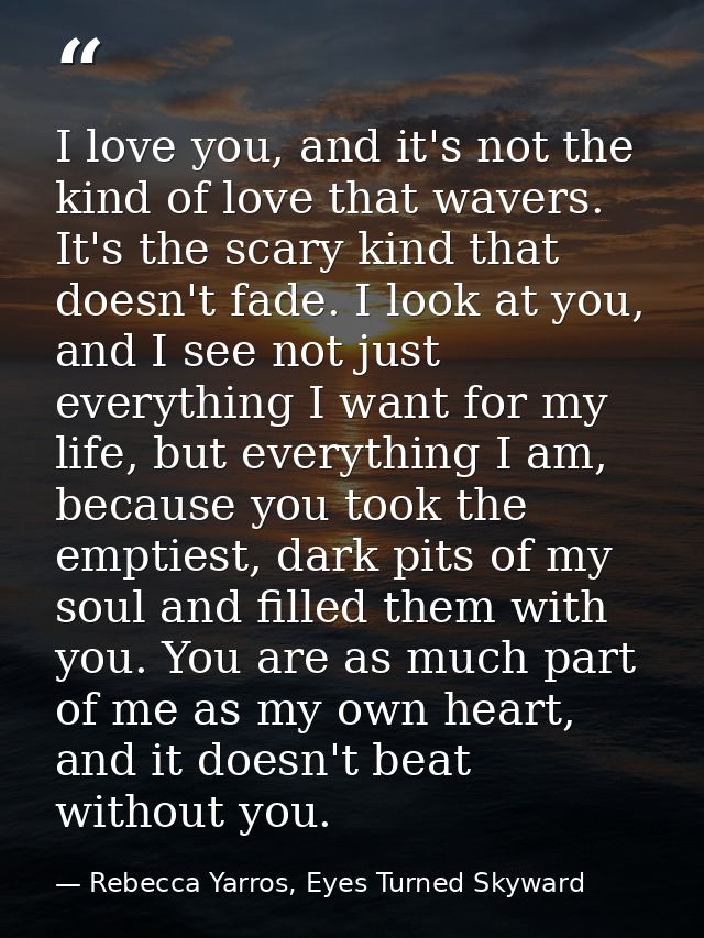 I love you, and it's not the kind of love that wavers. It's the scary kind that doesn't fade. I look at you, and I see n — Rebecca Yarros, Eyes Turned Skyward