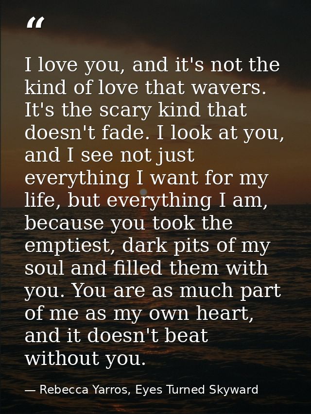 I love you, and it's not the kind of love that wavers. It's the scary kind that doesn't fade. I look at you, and I see n — Rebecca Yarros, Eyes Turned Skyward