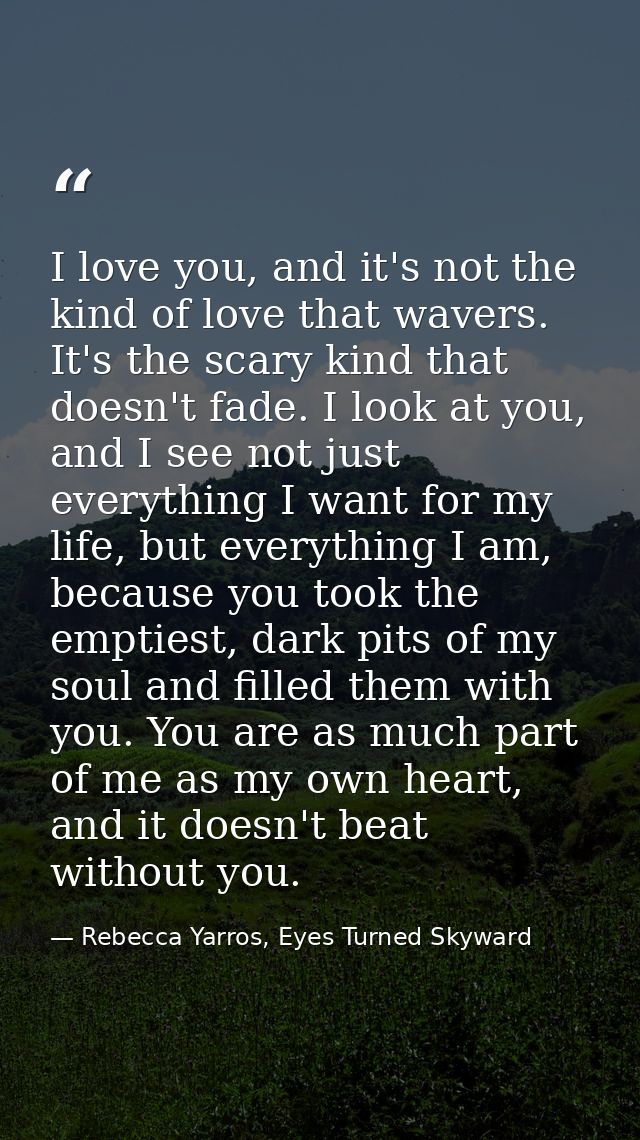 I love you, and it's not the kind of love that wavers. It's the scary kind that doesn't fade. I look at you, and I see n — Rebecca Yarros, Eyes Turned Skyward