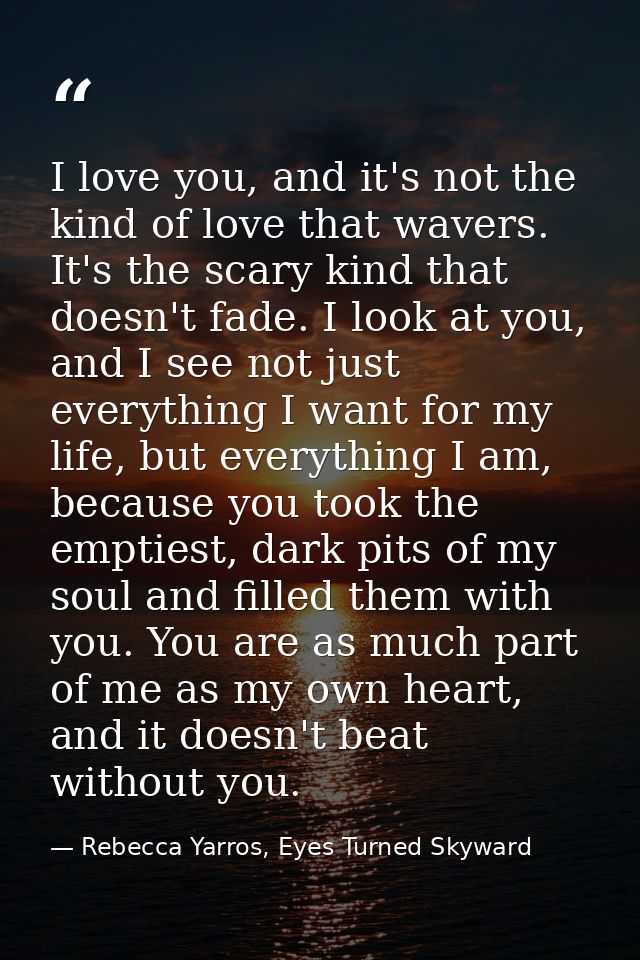 I love you, and it's not the kind of love that wavers. It's the scary kind that doesn't fade. I look at you, and I see n — Rebecca Yarros, Eyes Turned Skyward