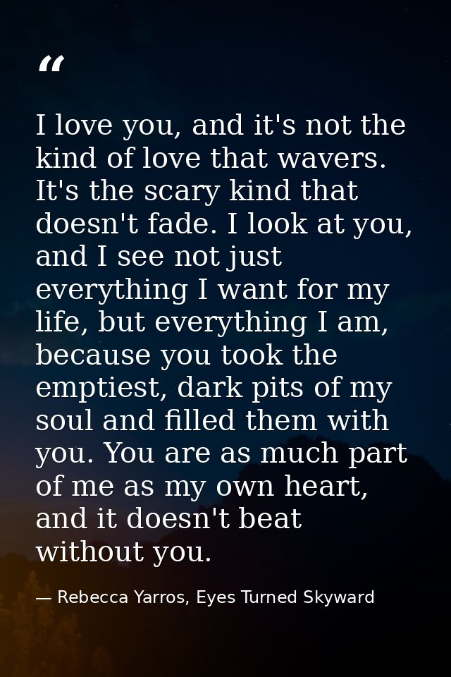 I love you, and it's not the kind of love that wavers. It's the scary kind that doesn't fade. I look at you, and I see n — Rebecca Yarros, Eyes Turned Skyward