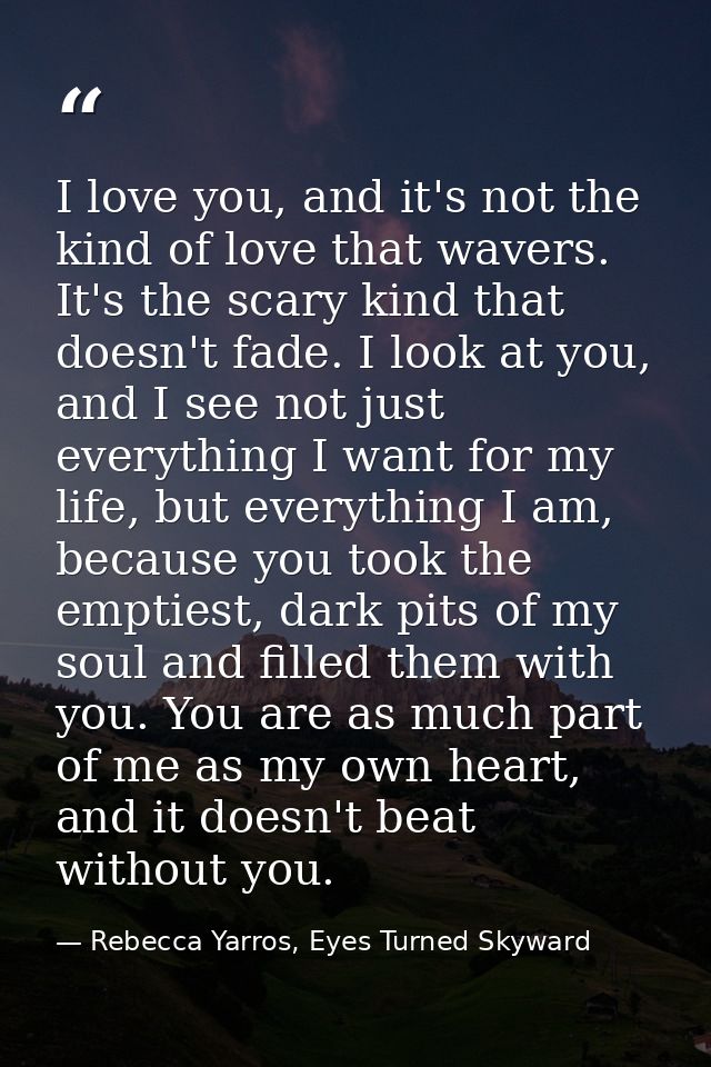 I love you, and it's not the kind of love that wavers. It's the scary kind that doesn't fade. I look at you, and I see n — Rebecca Yarros, Eyes Turned Skyward
