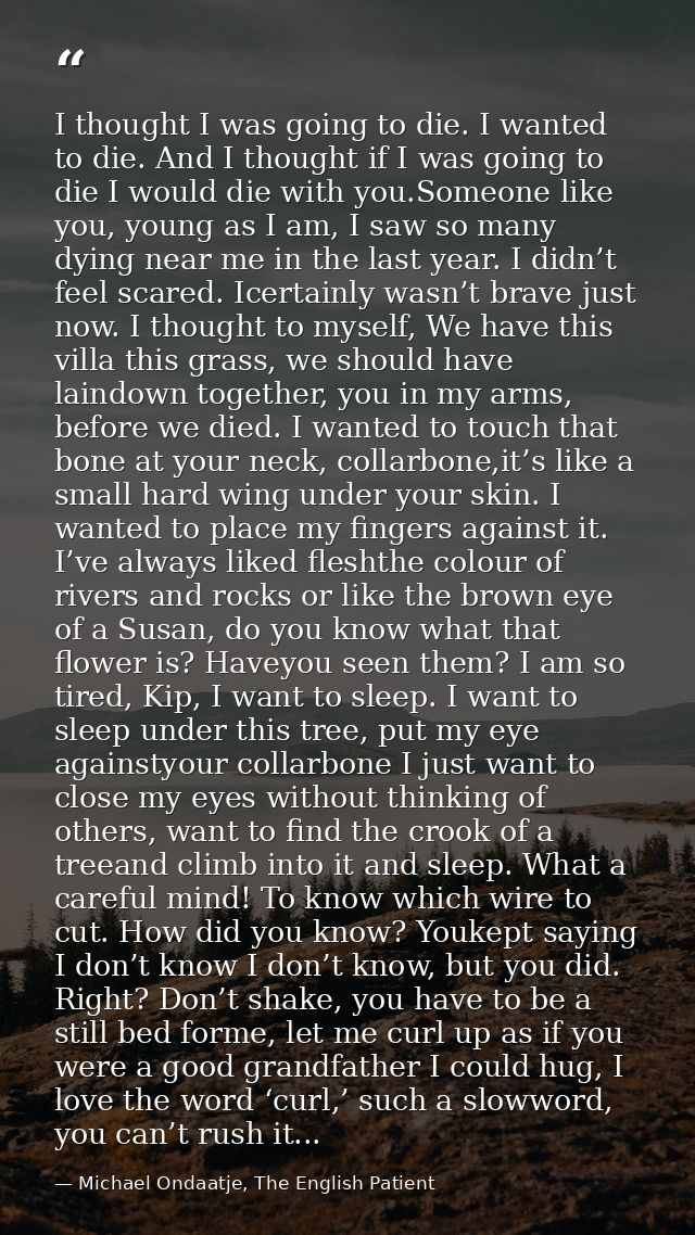 I thought I was going to die. I wanted to die. And I thought if I was going to die I would die with you.Someone like you — Michael Ondaatje, The English Patient