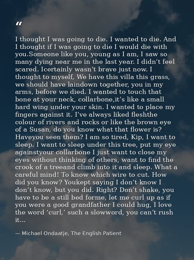 I thought I was going to die. I wanted to die. And I thought if I was going to die I would die with you.Someone like you — Michael Ondaatje, The English Patient