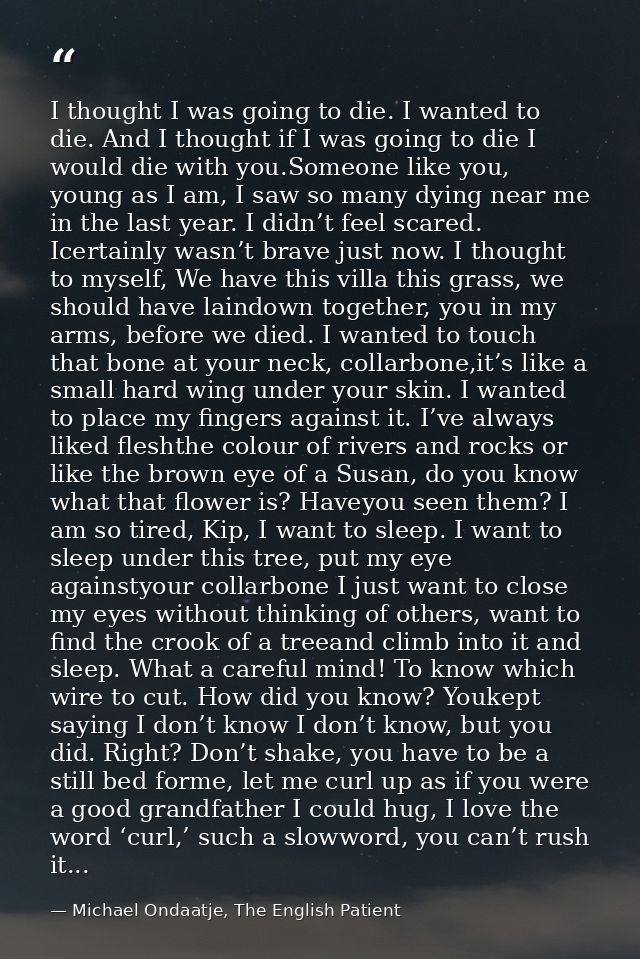 I thought I was going to die. I wanted to die. And I thought if I was going to die I would die with you.Someone like you — Michael Ondaatje, The English Patient