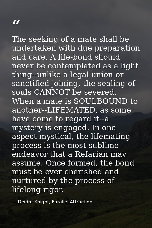 The seeking of a mate shall be undertaken with due preparation and care. A life-bond should never be contemplated as a l — Deidre Knight, Parallel Attraction