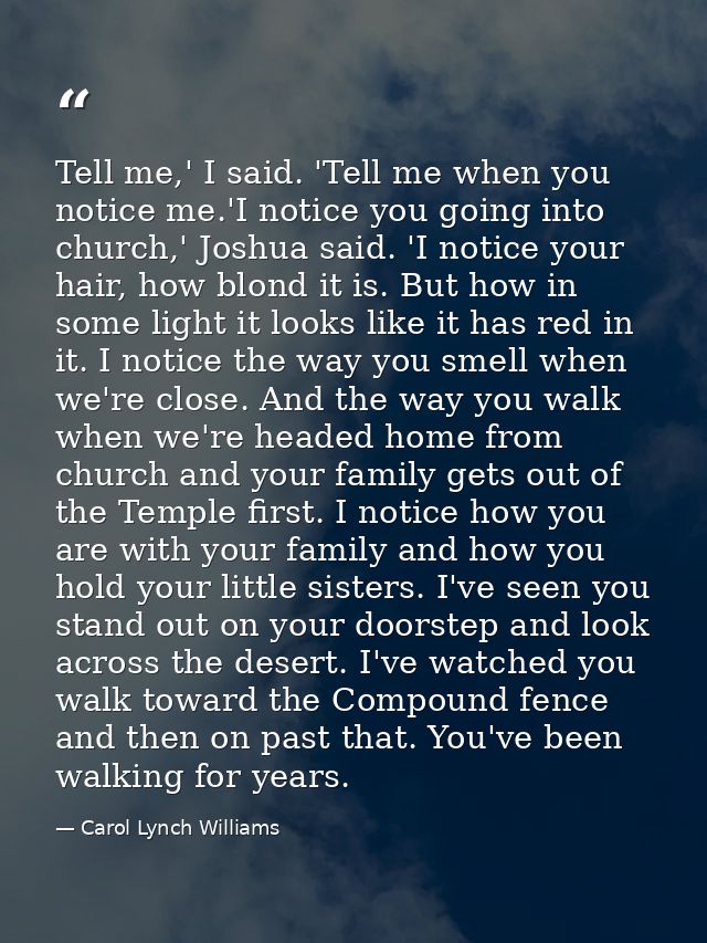 Tell me,' I said. 'Tell me when you notice me.'I notice you going into church,' Joshua said. 'I notice your hair, how bl — Carol Lynch Williams