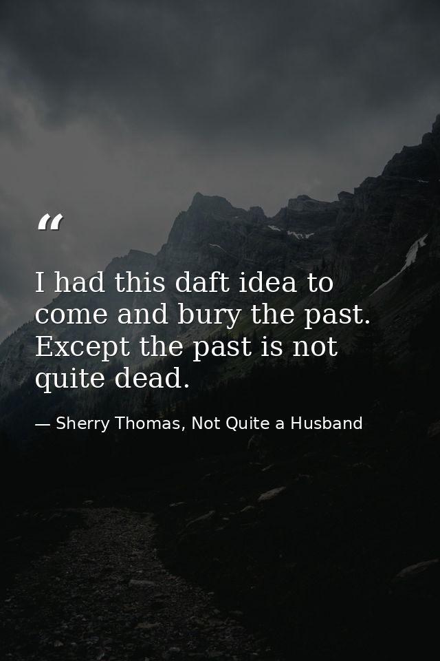 I had this daft idea to come and bury the past. Except the past is not quite dead. — Sherry Thomas, Not Quite a Husband