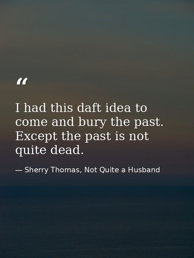I had this daft idea to come and bury the past. Except the past is not quite dead. — Sherry Thomas, Not Quite a Husband