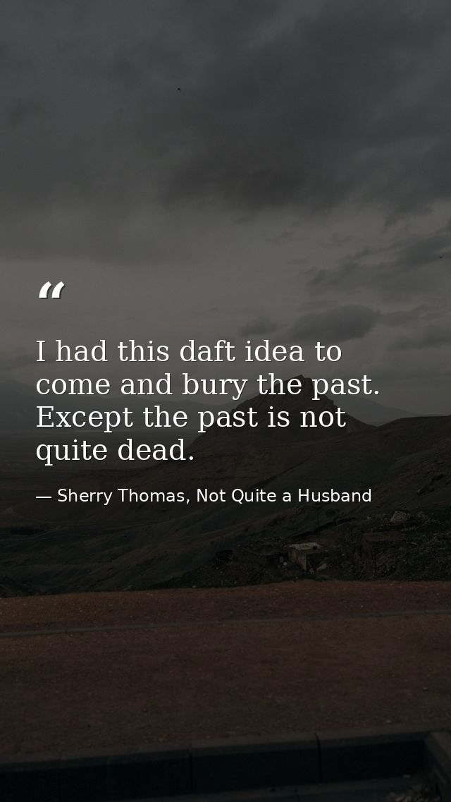 I had this daft idea to come and bury the past. Except the past is not quite dead. — Sherry Thomas, Not Quite a Husband