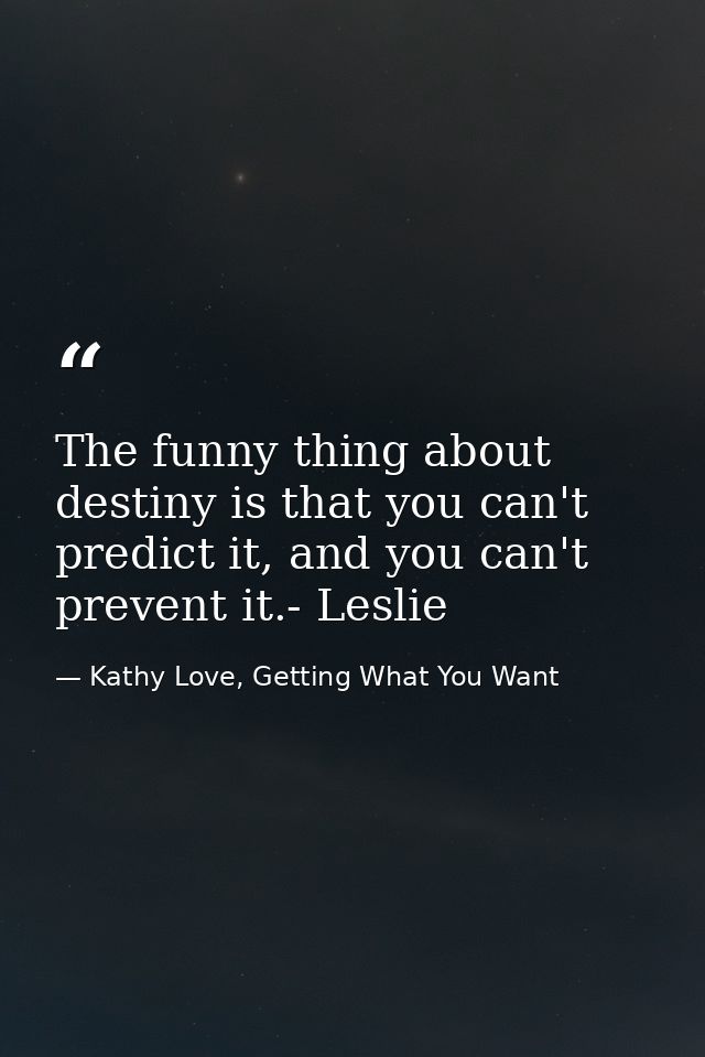 The funny thing about destiny is that you can't predict it, and you can't prevent it.- Leslie — Kathy Love, Getting What You Want