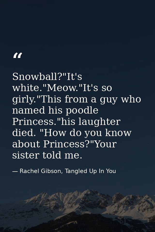Snowball?"It's white."Meow."It's so girly."This from a guy who named his poodle Princess."his laughter died. "How do you — Rachel Gibson, Tangled Up In You