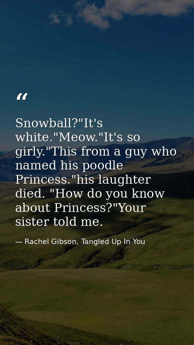 Snowball?"It's white."Meow."It's so girly."This from a guy who named his poodle Princess."his laughter died. "How do you — Rachel Gibson, Tangled Up In You