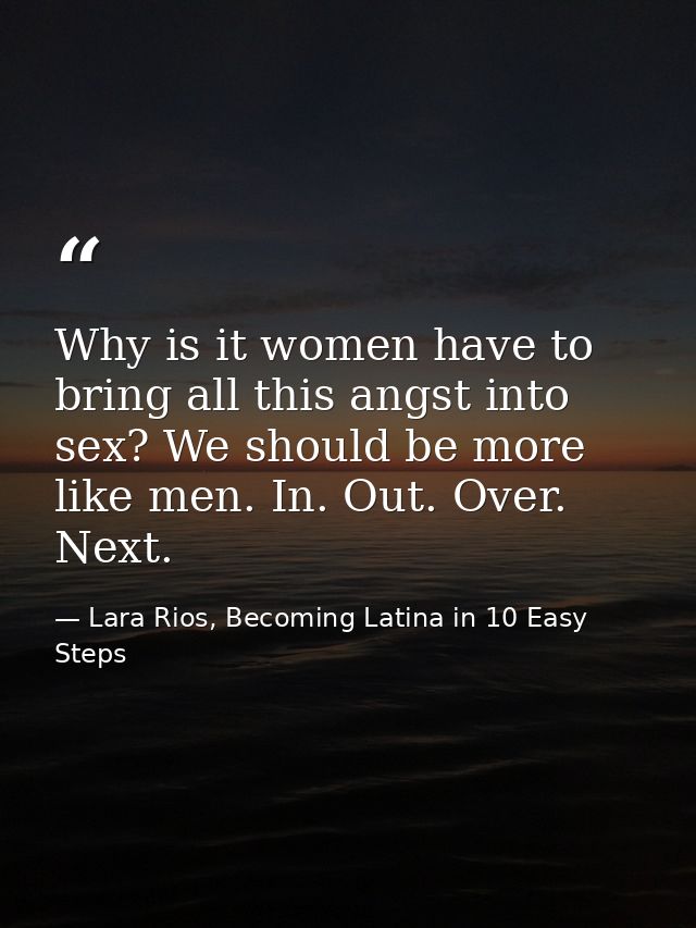 Why is it women have to bring all this angst into sex? We should be more like men. In. Out. Over. Next. — Lara Rios, Becoming Latina in 10 Easy Steps