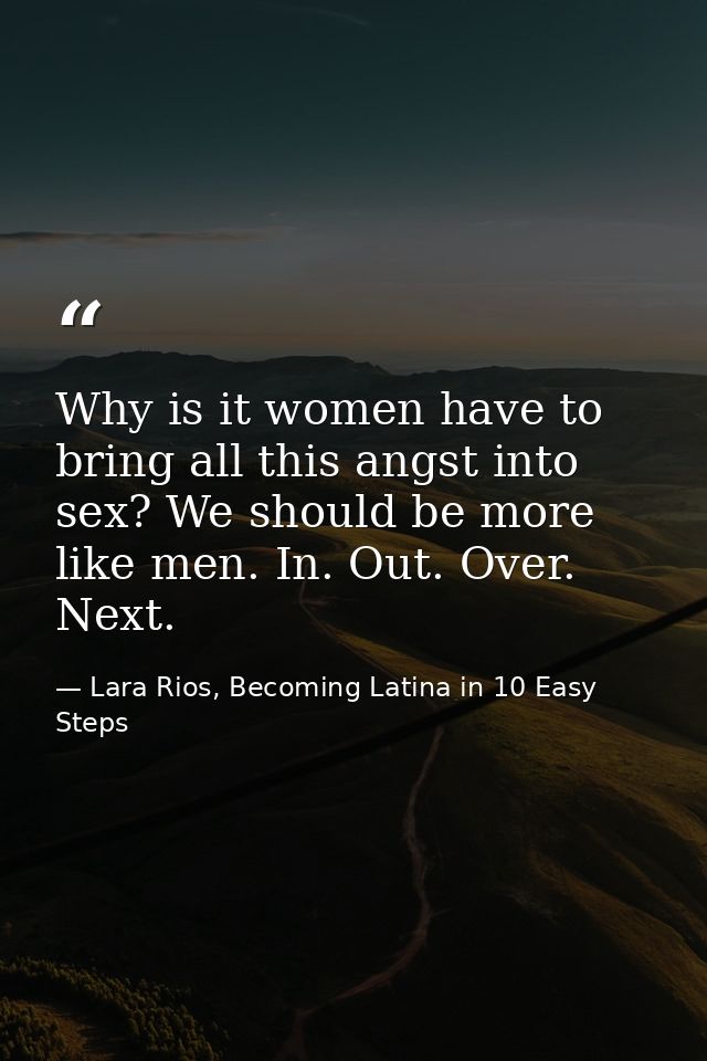 Why is it women have to bring all this angst into sex? We should be more like men. In. Out. Over. Next. — Lara Rios, Becoming Latina in 10 Easy Steps