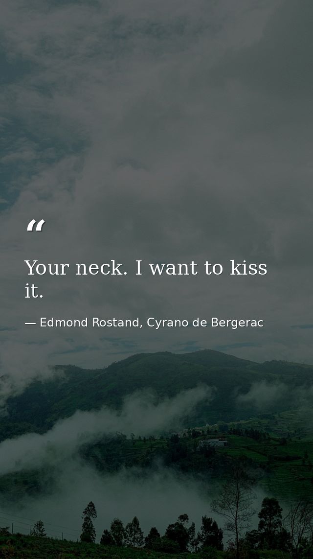 Your neck. I want to kiss it. — Edmond Rostand, Cyrano de Bergerac