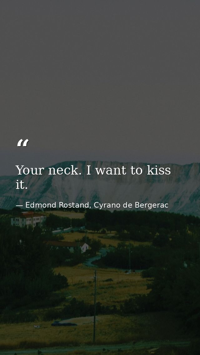 Your neck. I want to kiss it. — Edmond Rostand, Cyrano de Bergerac
