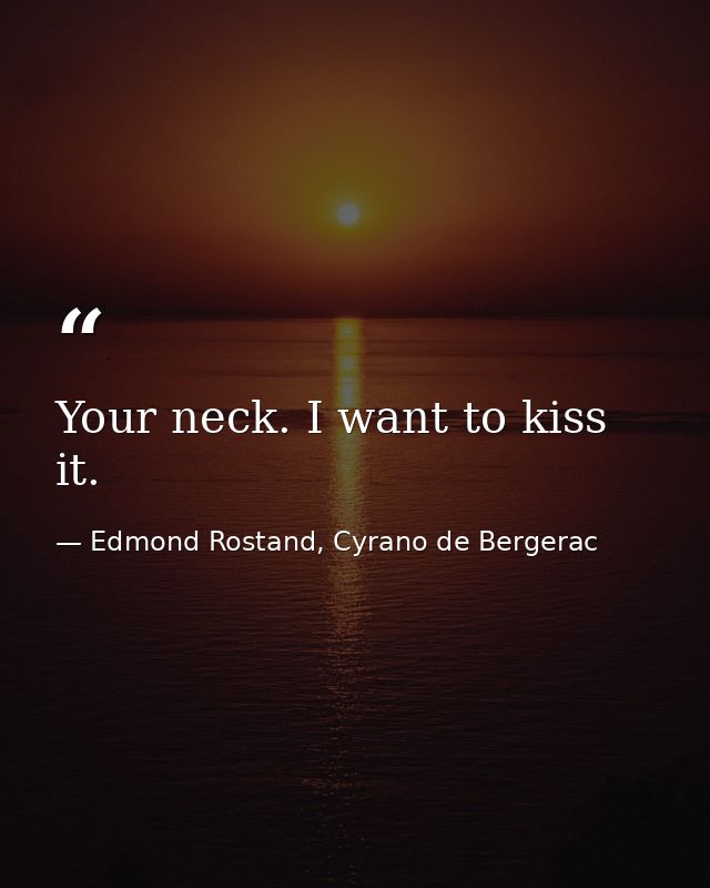 Your neck. I want to kiss it. — Edmond Rostand, Cyrano de Bergerac