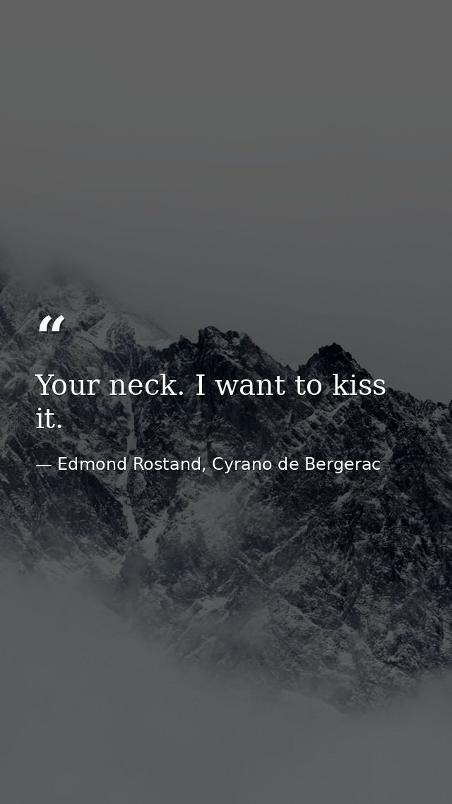Your neck. I want to kiss it. — Edmond Rostand, Cyrano de Bergerac