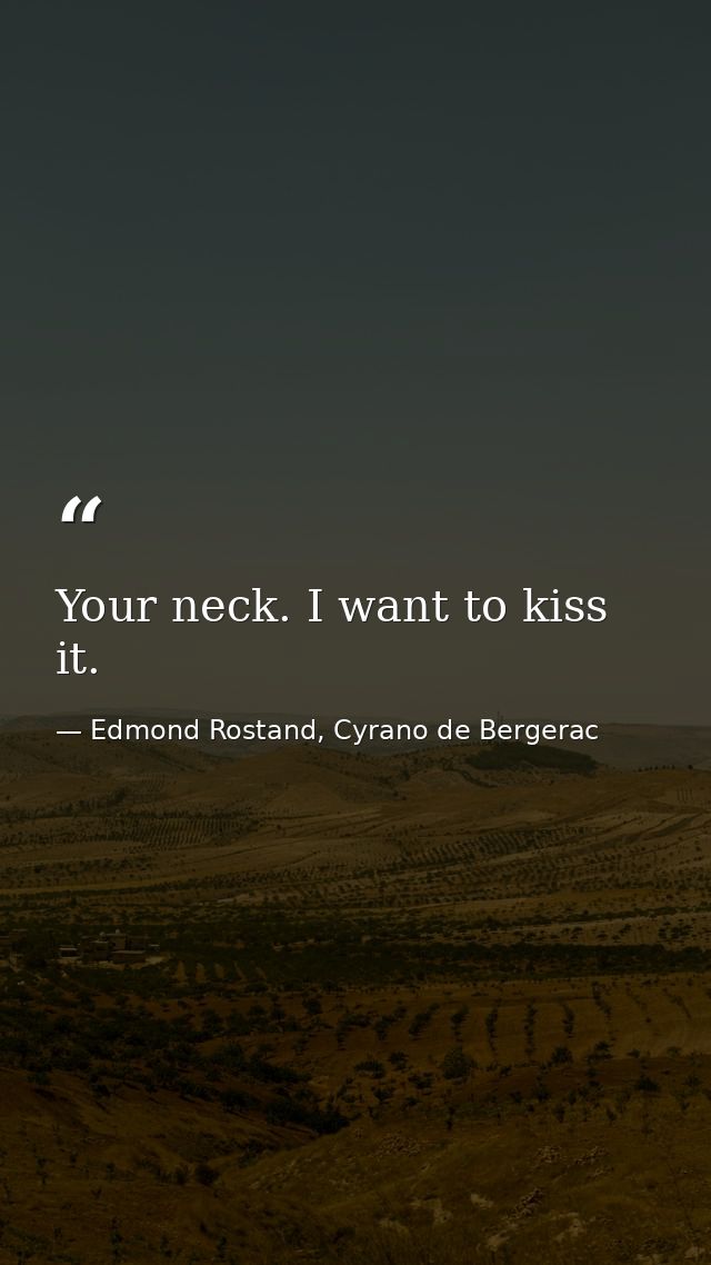 Your neck. I want to kiss it. — Edmond Rostand, Cyrano de Bergerac