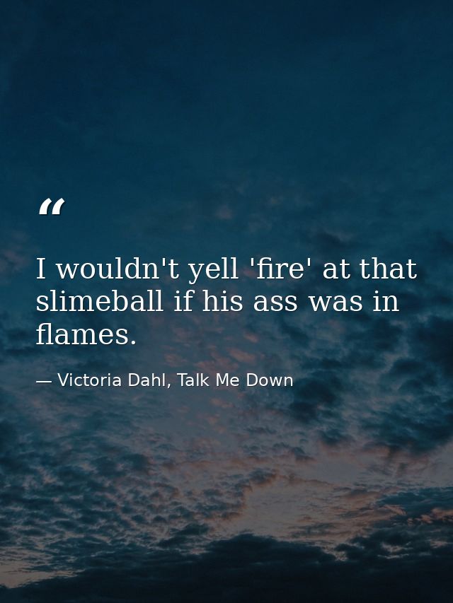 I wouldn't yell 'fire' at that slimeball if his ass was in flames. — Victoria Dahl, Talk Me Down