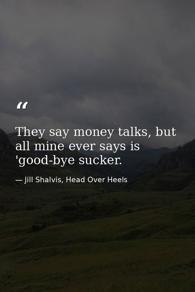 They say money talks, but all mine ever says is 'good-bye sucker. — Jill Shalvis, Head Over Heels