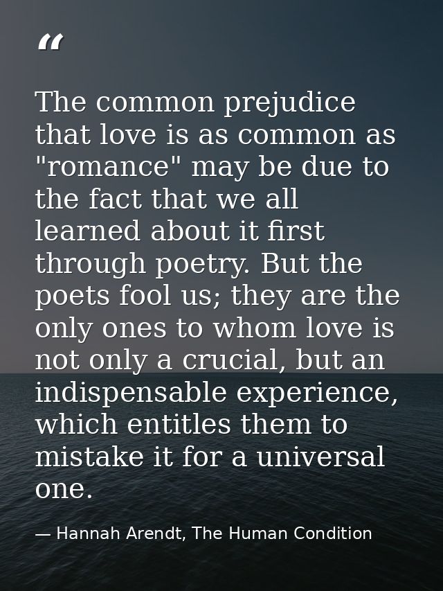 The common prejudice that love is as common as "romance" may be due to the fact that we all learned about it first throu — Hannah Arendt, The Human Condition