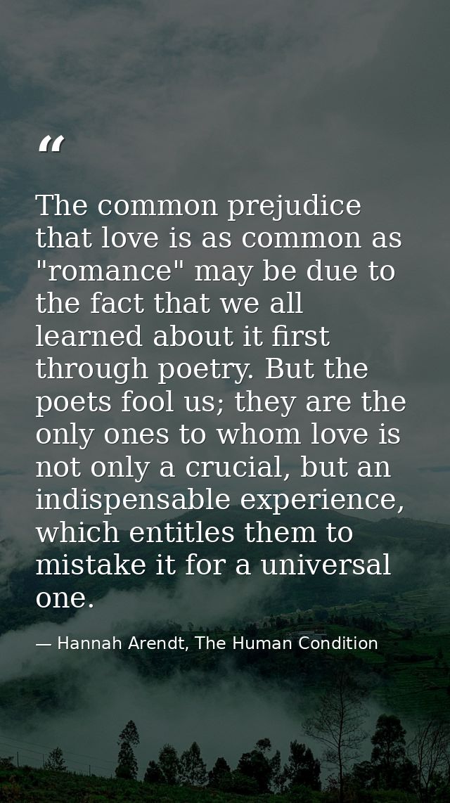 The common prejudice that love is as common as "romance" may be due to the fact that we all learned about it first throu — Hannah Arendt, The Human Condition