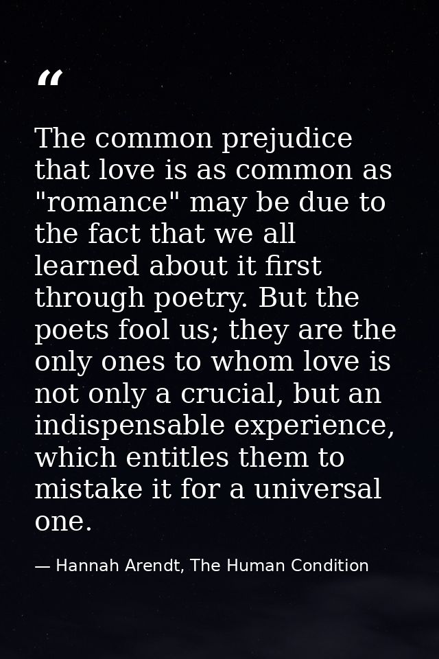 The common prejudice that love is as common as "romance" may be due to the fact that we all learned about it first throu — Hannah Arendt, The Human Condition