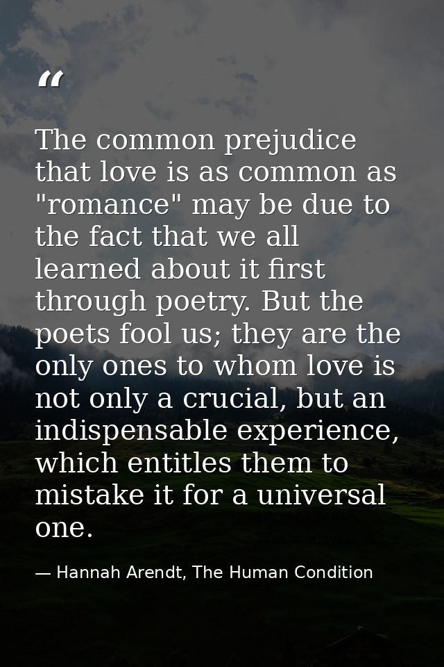 The common prejudice that love is as common as "romance" may be due to the fact that we all learned about it first throu — Hannah Arendt, The Human Condition