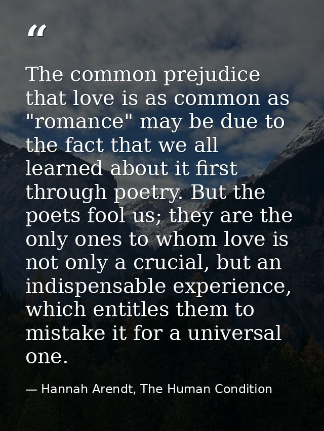 The common prejudice that love is as common as "romance" may be due to the fact that we all learned about it first throu — Hannah Arendt, The Human Condition