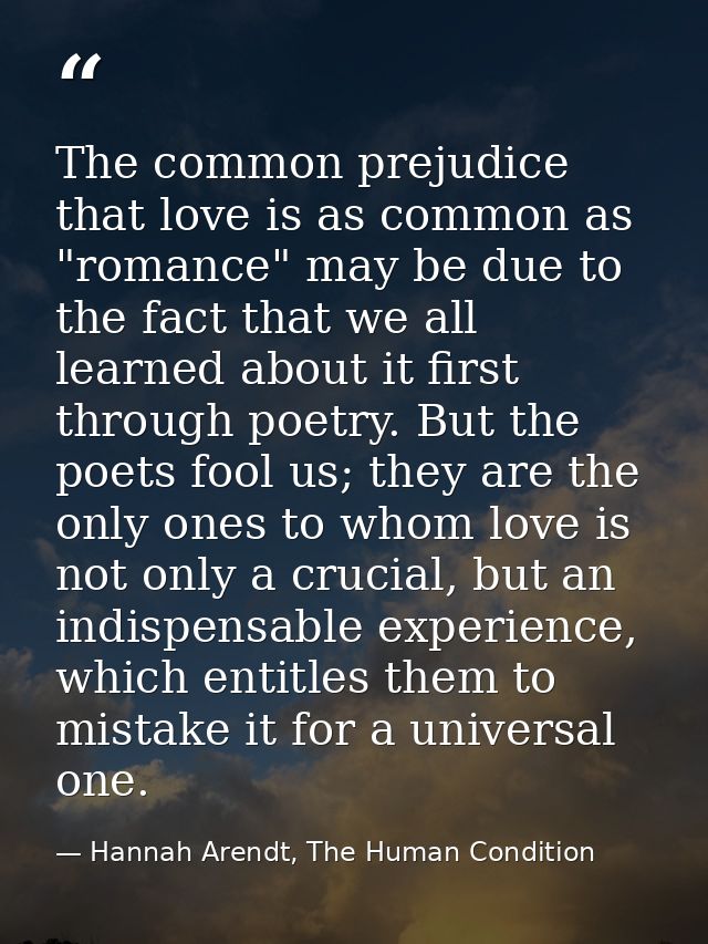 The common prejudice that love is as common as "romance" may be due to the fact that we all learned about it first throu — Hannah Arendt, The Human Condition