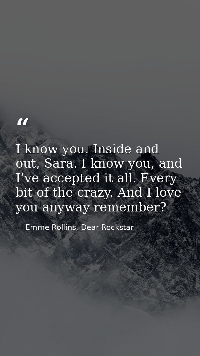I know you. Inside and out, Sara. I know you, and I’ve accepted it all. Every bit of the crazy. And I love you anyway re — Emme Rollins, Dear Rockstar