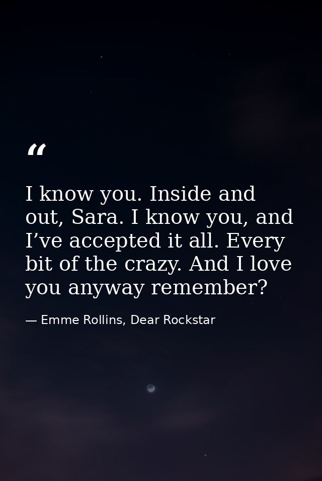 I know you. Inside and out, Sara. I know you, and I’ve accepted it all. Every bit of the crazy. And I love you anyway re — Emme Rollins, Dear Rockstar