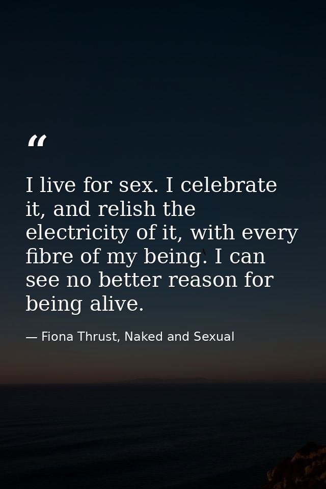 I live for sex. I celebrate it, and relish the electricity of it, with every fibre of my being. I can see no better reas — Fiona Thrust, Naked and Sexual