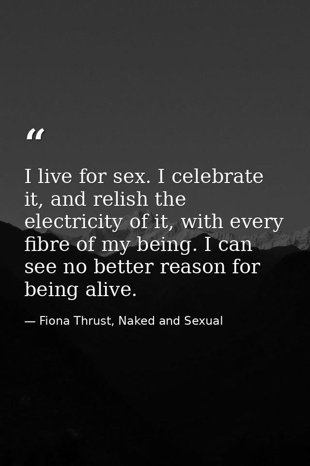I live for sex. I celebrate it, and relish the electricity of it, with every fibre of my being. I can see no better reas — Fiona Thrust, Naked and Sexual