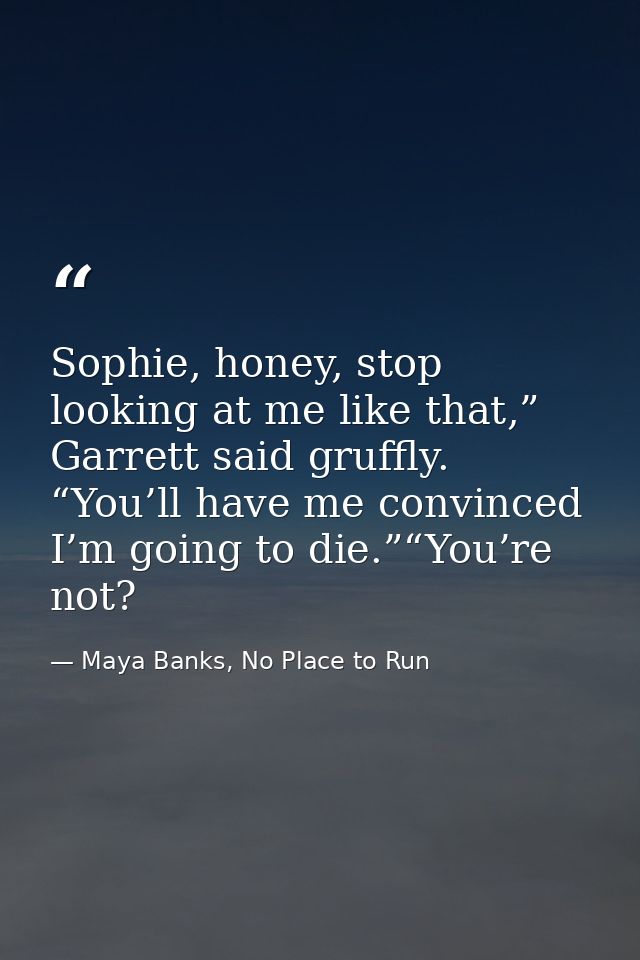 Sophie, honey, stop looking at me like that,” Garrett said gruffly. “You’ll have me convinced I’m going to die.”“You’re  — Maya Banks, No Place to Run
