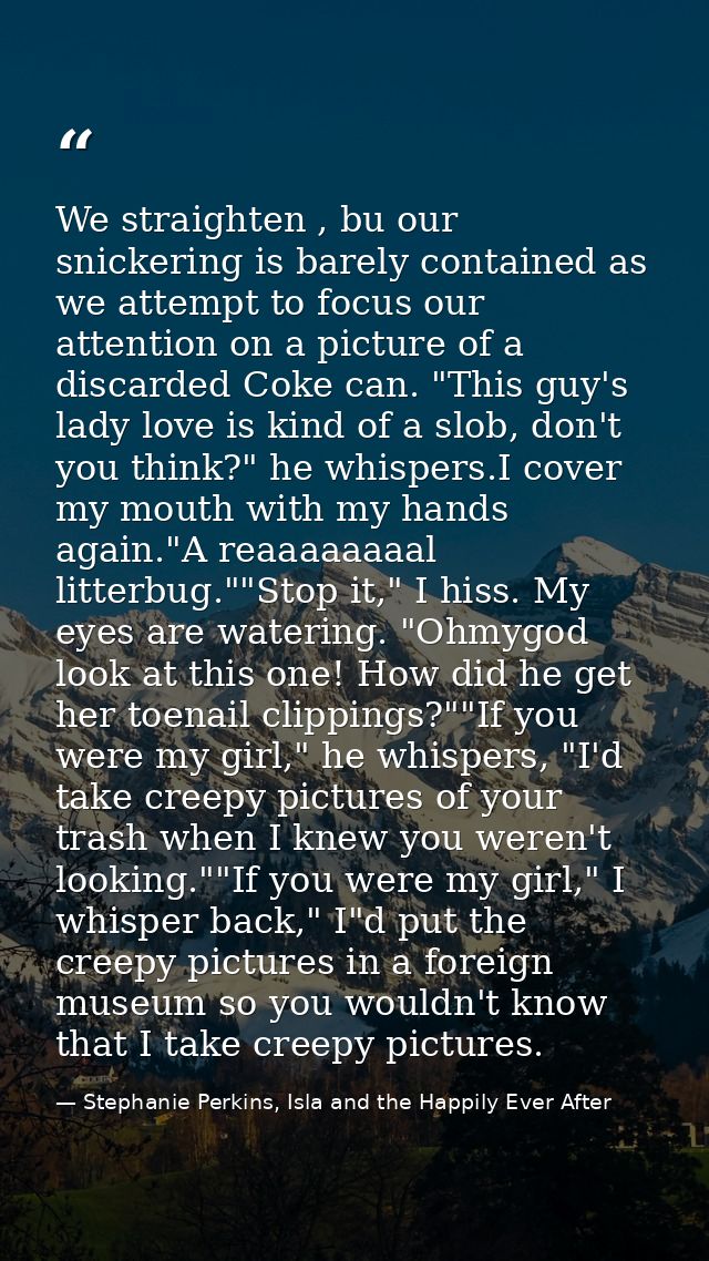 We straighten , bu our snickering is barely contained as we attempt to focus our attention on a picture of a discarded C — Stephanie Perkins, Isla and the Happily Ever After