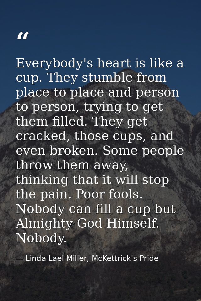 Everybody's heart is like a cup. They stumble from place to place and person to person, trying to get them filled. They  — Linda Lael Miller, McKettrick's Pride