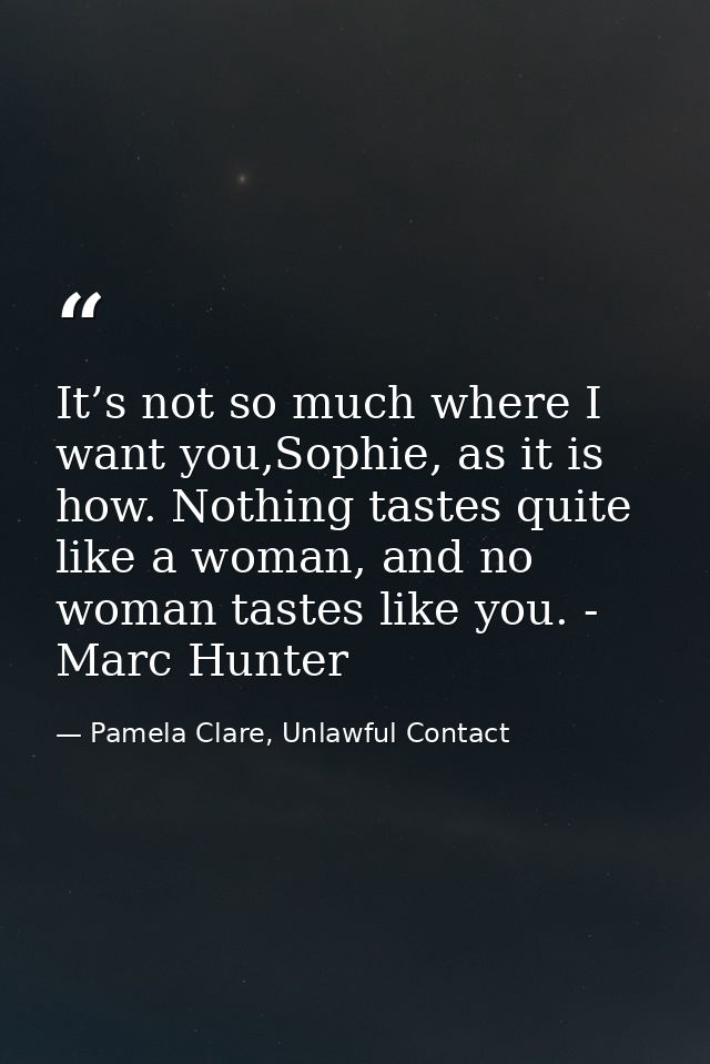 It’s not so much where I want you,Sophie, as it is how. Nothing tastes quite like a woman, and no woman tastes like you. — Pamela Clare, Unlawful Contact