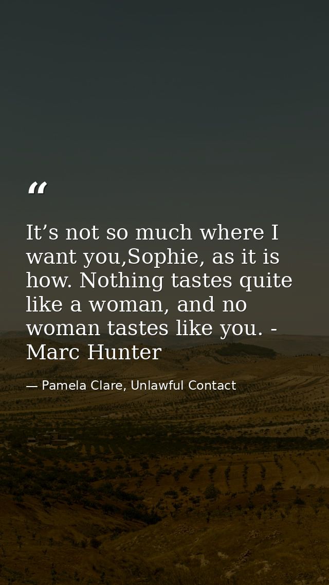 It’s not so much where I want you,Sophie, as it is how. Nothing tastes quite like a woman, and no woman tastes like you. — Pamela Clare, Unlawful Contact