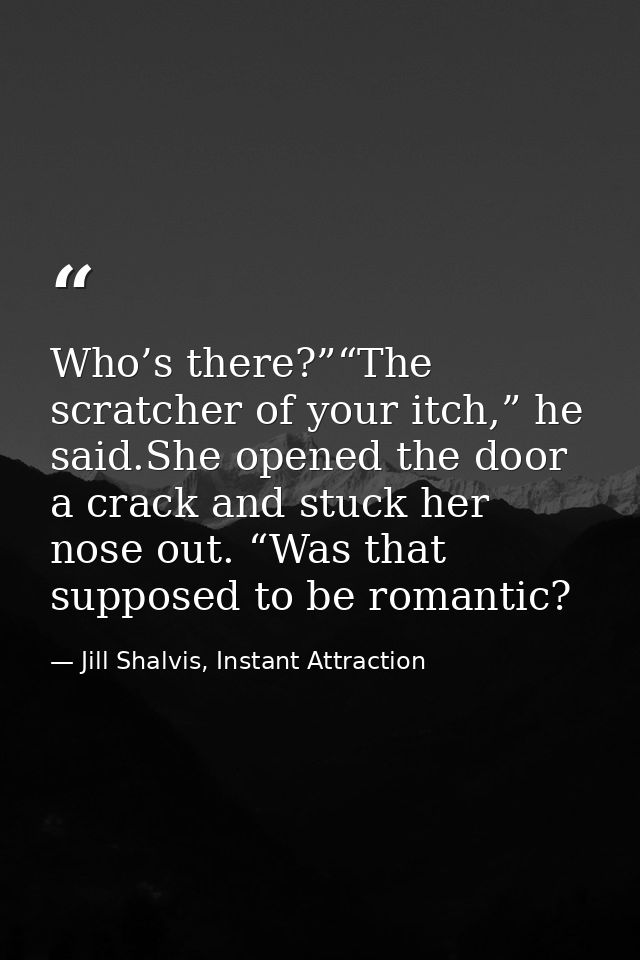 Who’s there?”“The scratcher of your itch,” he said.She opened the door a crack and stuck her nose out. “Was that suppose — Jill Shalvis, Instant Attraction