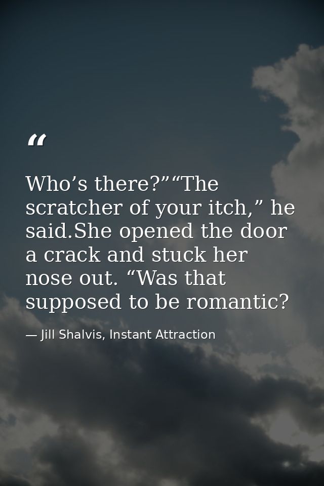 Who’s there?”“The scratcher of your itch,” he said.She opened the door a crack and stuck her nose out. “Was that suppose — Jill Shalvis, Instant Attraction