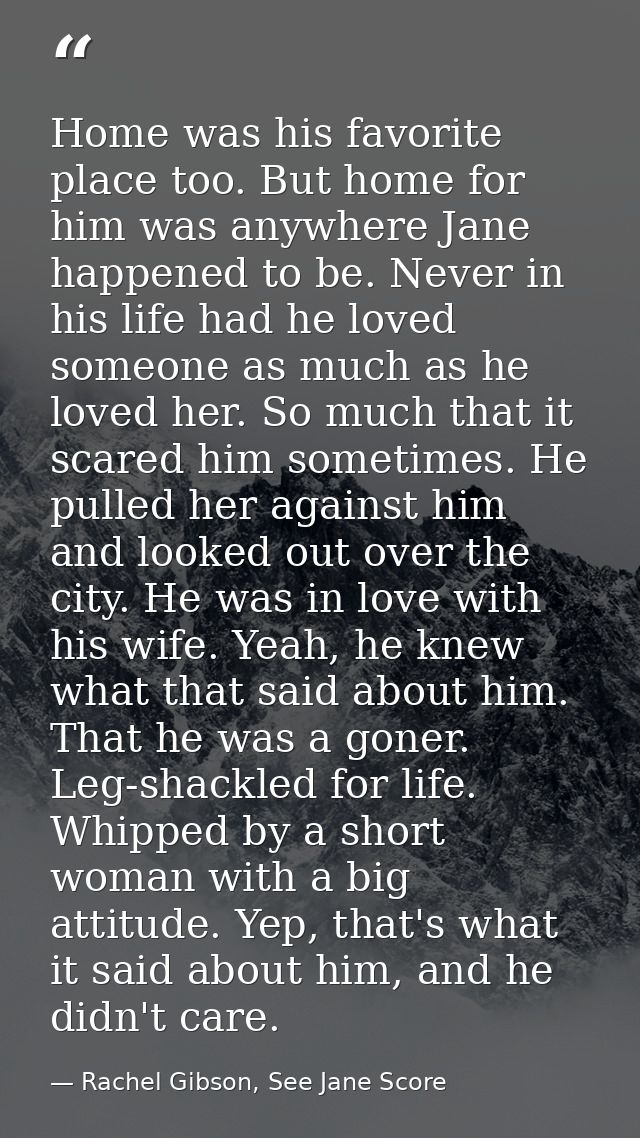 Home was his favorite place too. But home for him was anywhere Jane happened to be. Never in his life had he loved someo — Rachel Gibson, See Jane Score