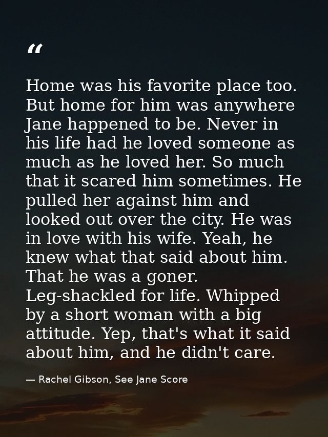 Home was his favorite place too. But home for him was anywhere Jane happened to be. Never in his life had he loved someo — Rachel Gibson, See Jane Score